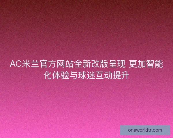 AC米兰官方网站全新改版呈现 更加智能化体验与球迷互动提升