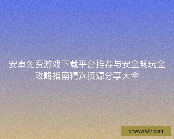 安卓免费游戏下载平台推荐与安全畅玩全攻略指南精选资源分享大全