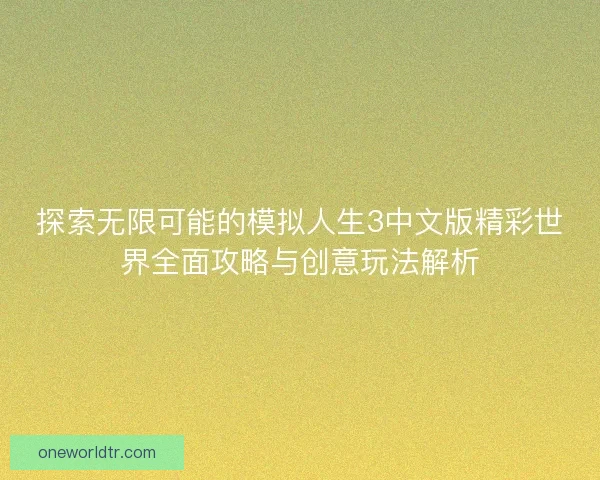 探索无限可能的模拟人生3中文版精彩世界全面攻略与创意玩法解析
