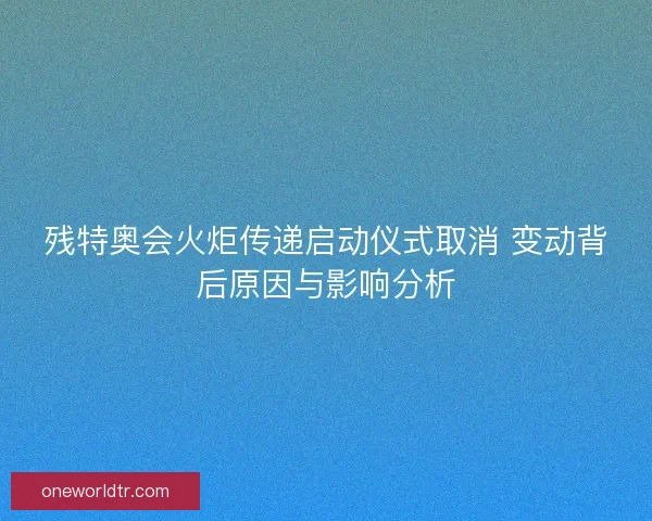 残特奥会火炬传递启动仪式取消 变动背后原因与影响分析
