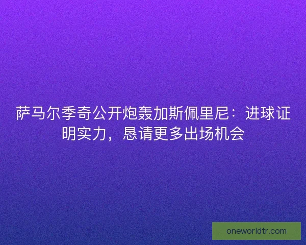 萨马尔季奇公开炮轰加斯佩里尼：进球证明实力，恳请更多出场机会