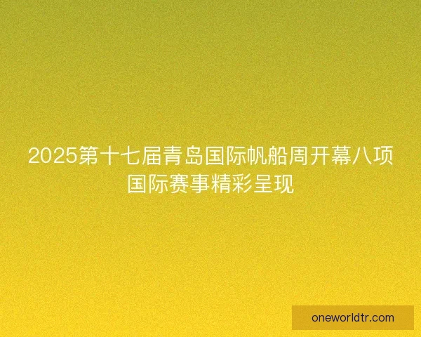 2025第十七届青岛国际帆船周开幕八项国际赛事精彩呈现 2025第十七届青岛国际帆船周开幕八项国际赛事精彩呈现