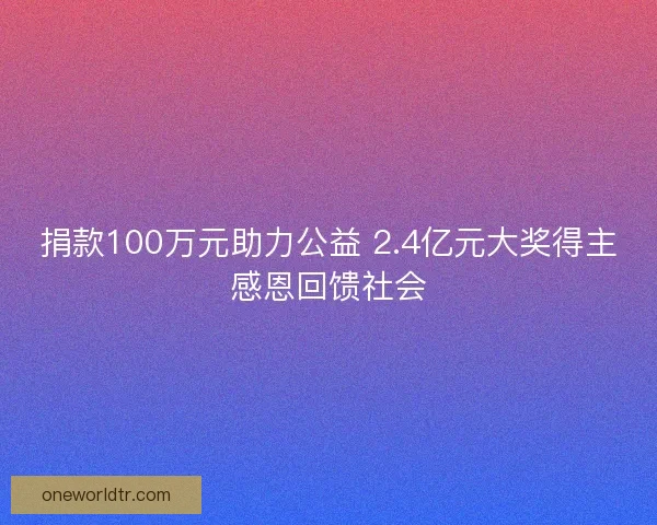 捐款100万元助力公益 2.4亿元大奖得主感恩回馈社会 捐款100万元助力公益 2.4亿元大奖得主感恩回馈社会