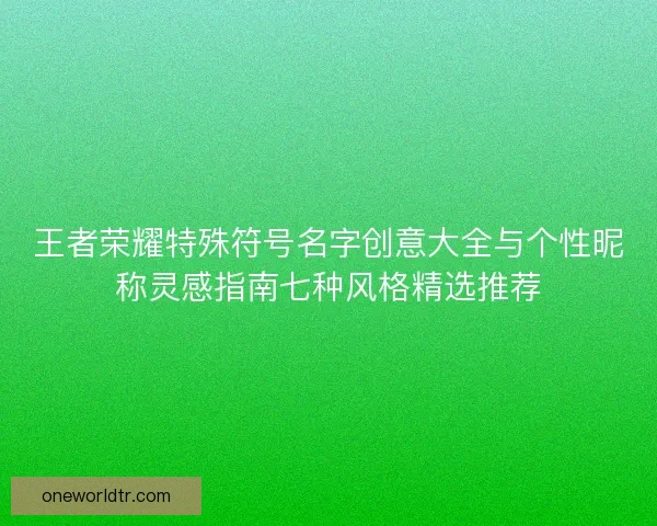 王者荣耀特殊符号名字创意大全与个性昵称灵感指南七种风格精选推荐 王者荣耀特殊符号名字创意大全与个性昵称灵感指南七种风格精选推荐
