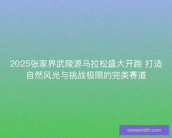 2025张家界武陵源马拉松盛大开跑 打造自然风光与挑战极限的完美赛道