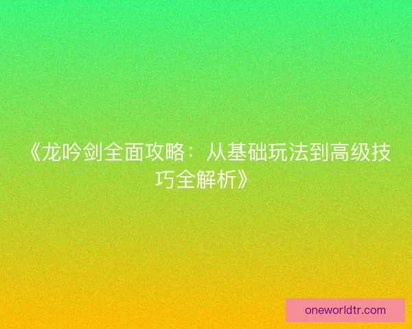 《龙吟剑全面攻略：从基础玩法到高级技巧全解析》
