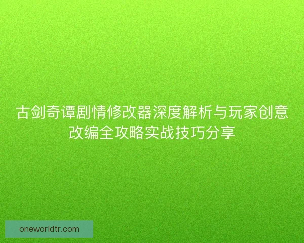 古剑奇谭剧情修改器深度解析与玩家创意改编全攻略实战技巧分享
