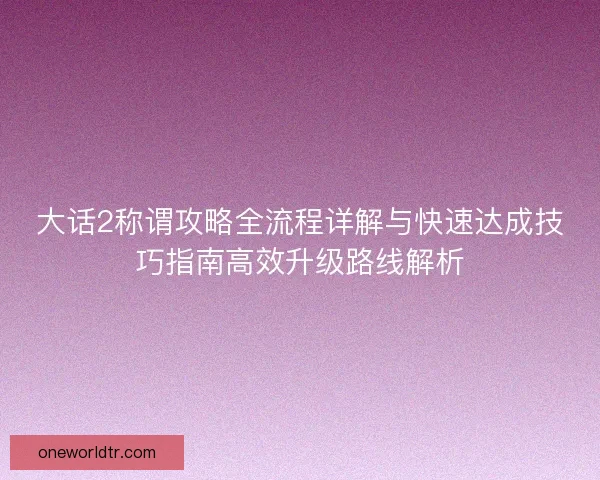 大话2称谓攻略全流程详解与快速达成技巧指南高效升级路线解析