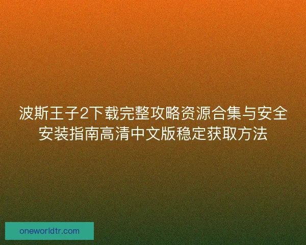 波斯王子2下载完整攻略资源合集与安全安装指南高清中文版稳定获取方法