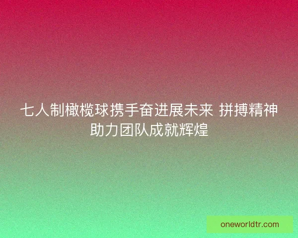 七人制橄榄球携手奋进展未来 拼搏精神助力团队成就辉煌