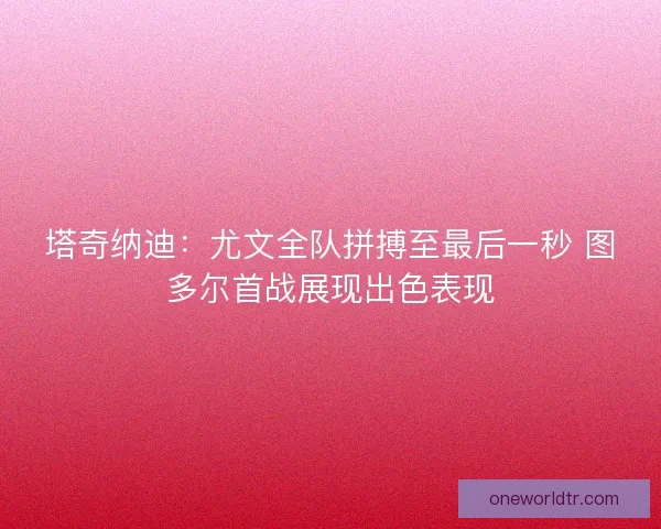 塔奇纳迪：尤文全队拼搏至最后一秒 图多尔首战展现出色表现
