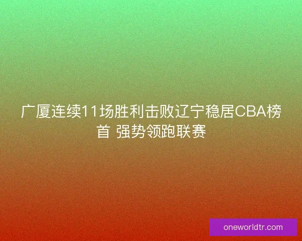 广厦连续11场胜利击败辽宁稳居CBA榜首 强势领跑联赛