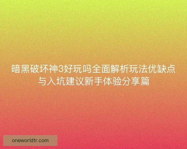 暗黑破坏神3好玩吗全面解析玩法优缺点与入坑建议新手体验分享篇