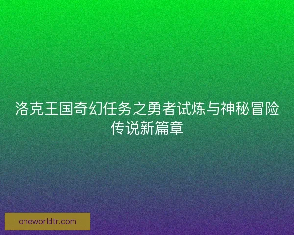洛克王国奇幻任务之勇者试炼与神秘冒险传说新篇章