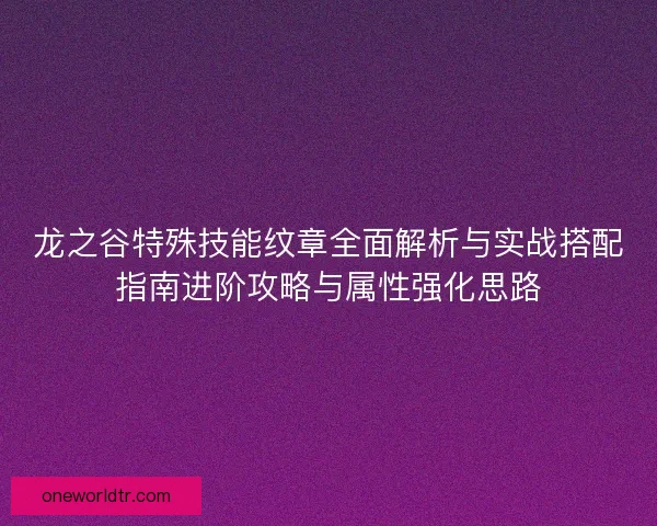 龙之谷特殊技能纹章全面解析与实战搭配指南进阶攻略与属性强化思路