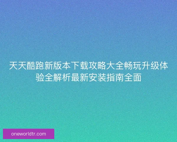 天天酷跑新版本下载攻略大全畅玩升级体验全解析最新安装指南全面 天天酷跑新版本下载攻略大全畅玩升级体验全解析最新安装指南全面