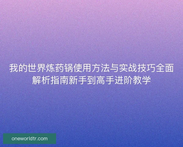 我的世界炼药锅使用方法与实战技巧全面解析指南新手到高手进阶教学