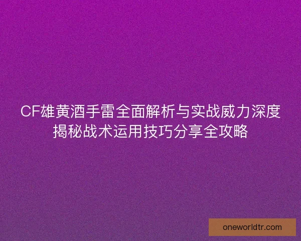 CF雄黄酒手雷全面解析与实战威力深度揭秘战术运用技巧分享全攻略