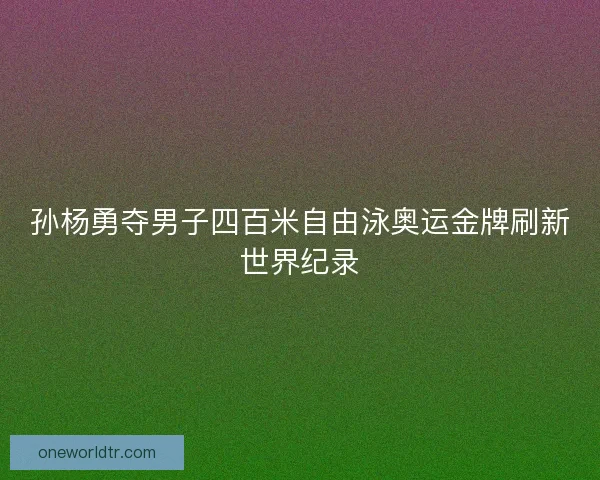孙杨勇夺男子四百米自由泳奥运金牌刷新世界纪录