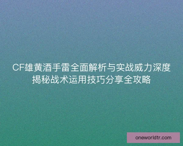 CF雄黄酒手雷全面解析与实战威力深度揭秘战术运用技巧分享全攻略