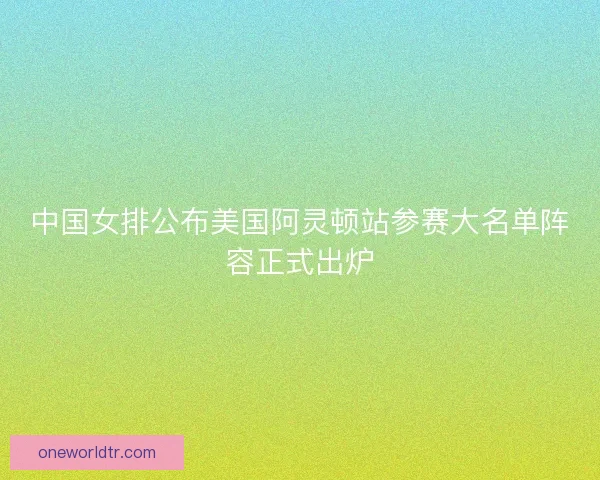 中国女排公布美国阿灵顿站参赛大名单阵容正式出炉 中国女排公布美国阿灵顿站参赛大名单阵容正式出炉
