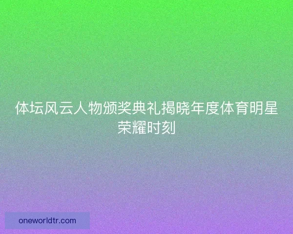 体坛风云人物颁奖典礼揭晓年度体育明星荣耀时刻 体坛风云人物颁奖典礼揭晓年度体育明星荣耀时刻