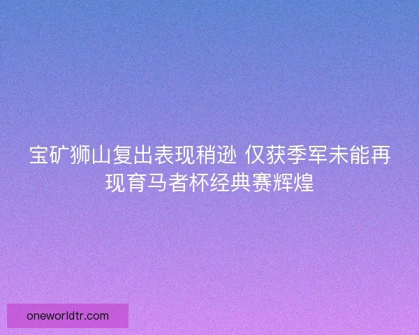 宝矿狮山复出表现稍逊 仅获季军未能再现育马者杯经典赛辉煌