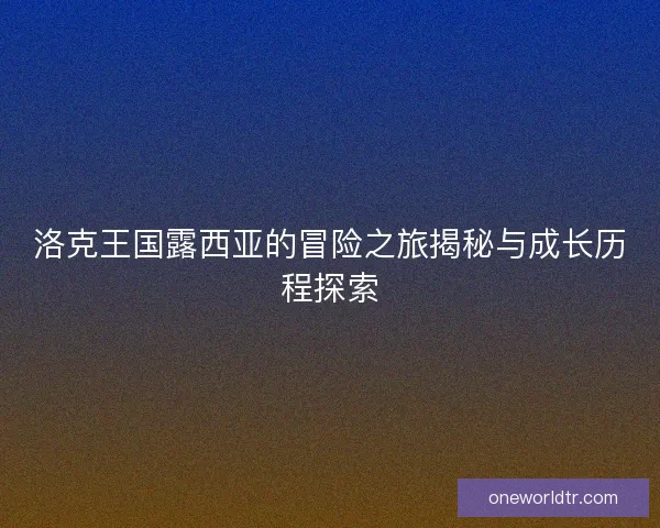 洛克王国露西亚的冒险之旅揭秘与成长历程探索