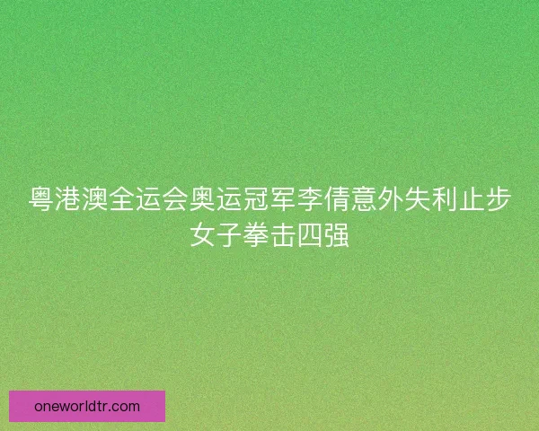 粤港澳全运会奥运冠军李倩意外失利止步女子拳击四强