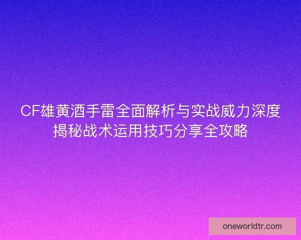 CF雄黄酒手雷全面解析与实战威力深度揭秘战术运用技巧分享全攻略
