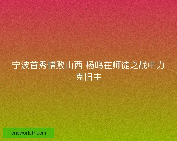 宁波首秀惜败山西 杨鸣在师徒之战中力克旧主