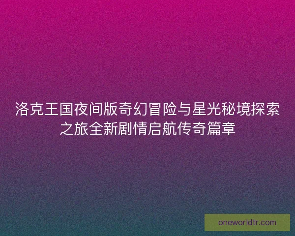 洛克王国夜间版奇幻冒险与星光秘境探索之旅全新剧情启航传奇篇章