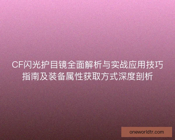 CF闪光护目镜全面解析与实战应用技巧指南及装备属性获取方式深度剖析