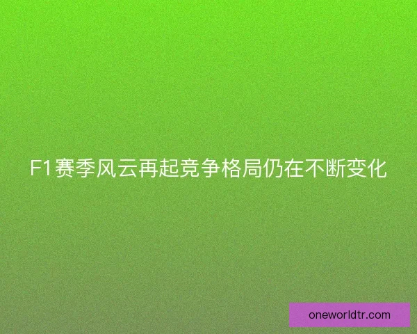 F1赛季风云再起竞争格局仍在不断变化 F1赛季风云再起竞争格局仍在不断变化