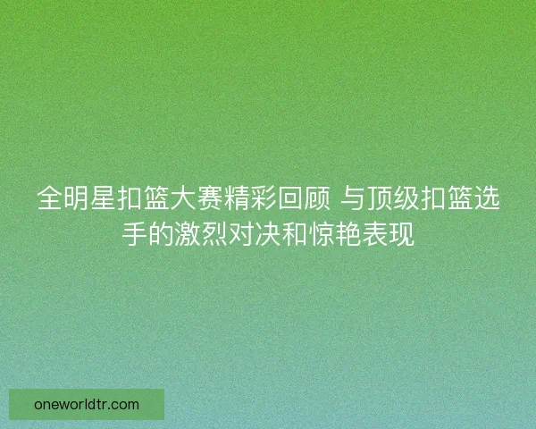 全明星扣篮大赛精彩回顾 与顶级扣篮选手的激烈对决和惊艳表现 全明星扣篮大赛精彩回顾 与顶级扣篮选手的激烈对决和惊艳表现