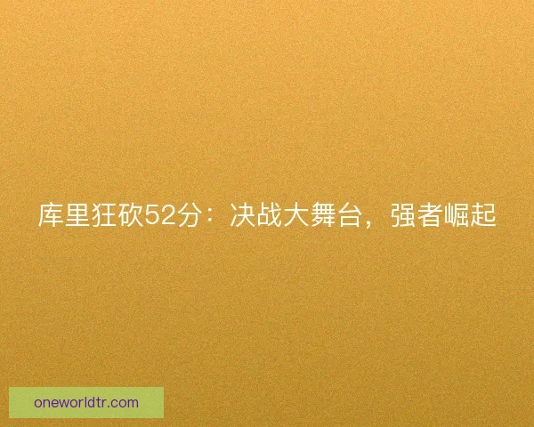 库里狂砍52分:决战大舞台,强者崛起 库里狂砍52分:决战大舞台,强者崛起